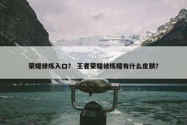 荣耀修炼入口？ 王者荣耀修炼耀有什么皮肤？