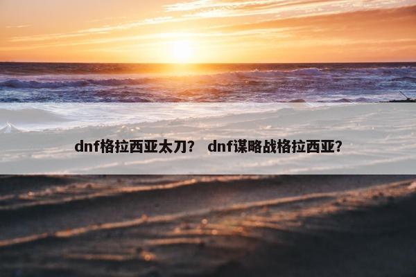 dnf格拉西亚太刀? dnf谋略战格拉西亚? dnf格拉西亚太刀? dnf谋略战格拉西亚?