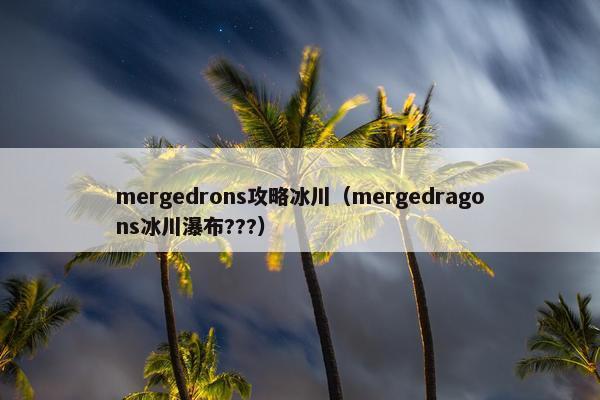 mergedrons攻略冰川（mergedragons冰川瀑布???）