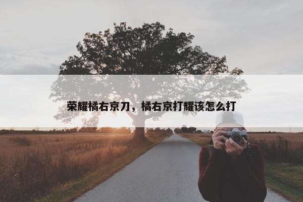 荣耀橘右京刀，橘右京打耀该怎么打