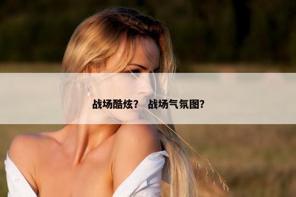 战场酷炫？ 战场气氛图？
