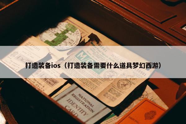 打造装备ios(打造装备需要什么道具梦幻西游) 打造装备ios(打造装备需要什么道具梦幻西游)