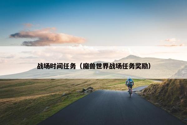 战场时间任务(魔兽世界战场任务奖励) 战场时间任务(魔兽世界战场任务奖励)