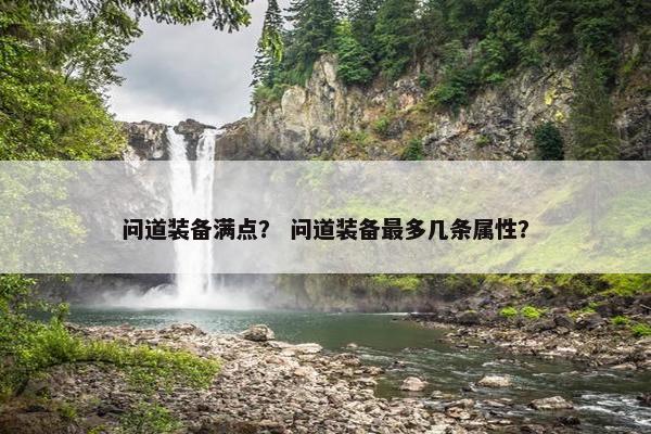 问道装备满点? 问道装备最多几条属性? 问道装备满点? 问道装备最多几条属性?