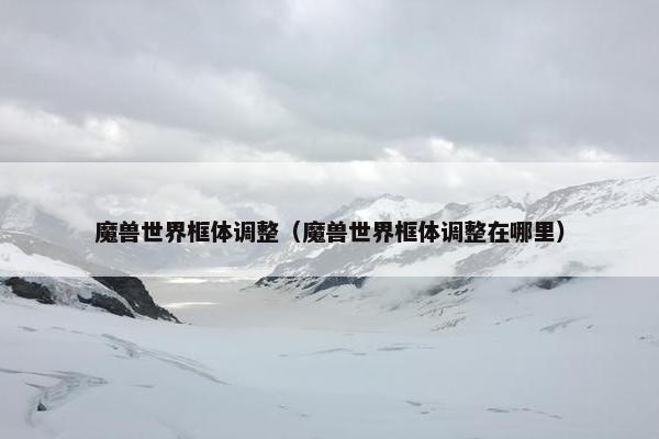 魔兽世界框体调整(魔兽世界框体调整在哪里) 魔兽世界框体调整(魔兽世界框体调整在哪里)