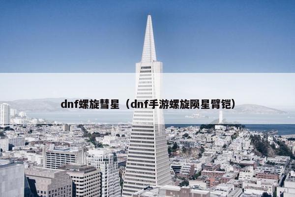 dnf螺旋彗星(dnf手游螺旋陨星臂铠) dnf螺旋彗星(dnf手游螺旋陨星臂铠)