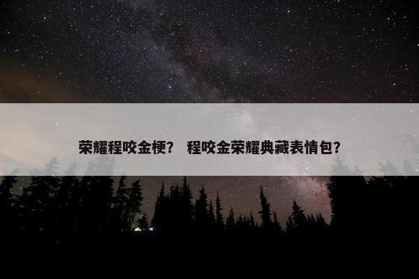 荣耀程咬金梗? 程咬金荣耀典藏表情包? 荣耀程咬金梗? 程咬金荣耀典藏表情包?