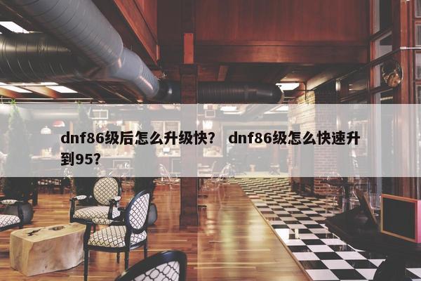 dnf86级后怎么升级快? dnf86级怎么快速升到95? dnf86级后怎么升级快? dnf86级怎么快速升到95?