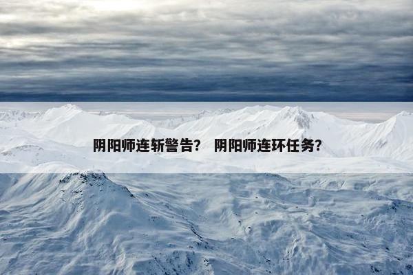 阴阳师连斩警告？ 阴阳师连环任务？