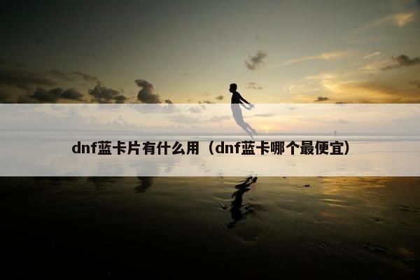 dnf蓝卡片有什么用(dnf蓝卡哪个最便宜) dnf蓝卡片有什么用(dnf蓝卡哪个最便宜)