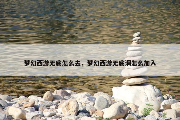 梦幻西游无底怎么去,梦幻西游无底洞怎么加入 梦幻西游无底怎么去,梦幻西游无底洞怎么加入