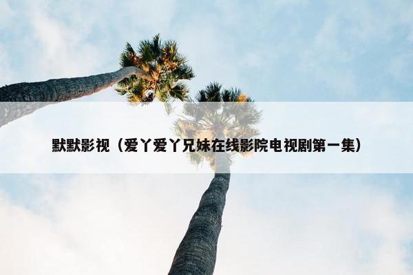 默默影视（爱丫爱丫兄妹在线影院电视剧第一集）