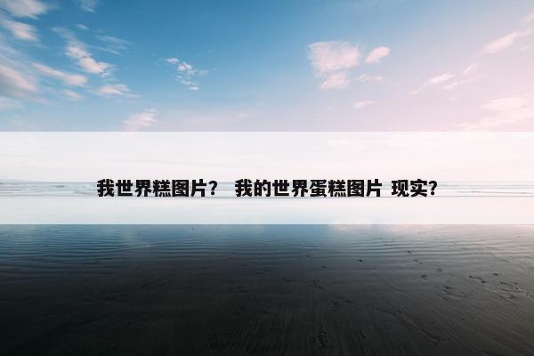我世界糕图片？ 我的世界蛋糕图片 现实？