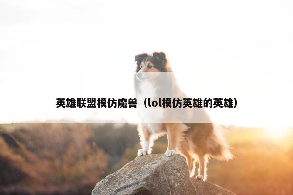 英雄联盟模仿魔兽（lol模仿英雄的英雄）