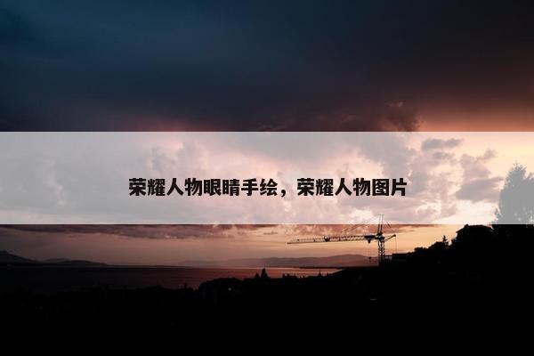 荣耀人物眼睛手绘,荣耀人物图片 荣耀人物眼睛手绘,荣耀人物图片