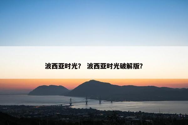 波西亚时光? 波西亚时光破解版? 波西亚时光? 波西亚时光破解版?