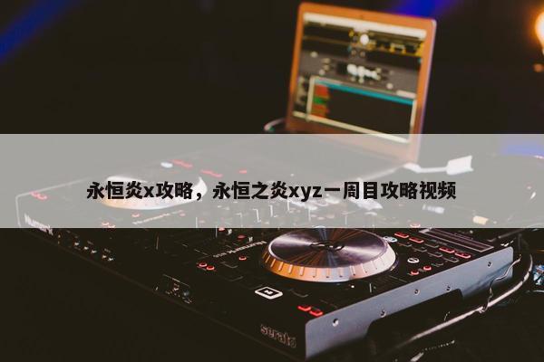 永恒炎x攻略,永恒之炎xyz一周目攻略视频 永恒炎x攻略,永恒之炎xyz一周目攻略视频