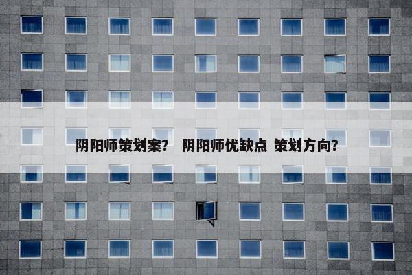 阴阳师策划案？ 阴阳师优缺点 策划方向？