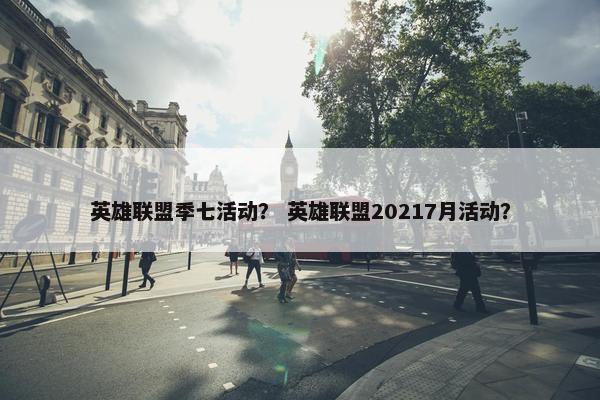 英雄联盟季七活动? 英雄联盟20217月活动? 英雄联盟季七活动? 英雄联盟20217月活动?