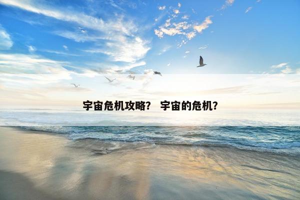宇宙危机攻略? 宇宙的危机? 宇宙危机攻略? 宇宙的危机?