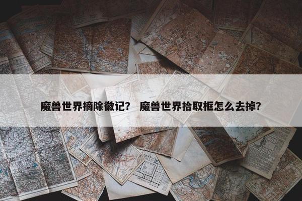 魔兽世界摘除徽记？ 魔兽世界拾取框怎么去掉？