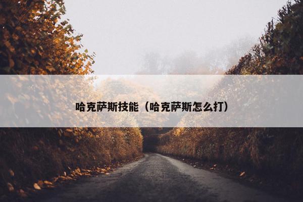 哈克萨斯技能(哈克萨斯怎么打) 哈克萨斯技能(哈克萨斯怎么打)