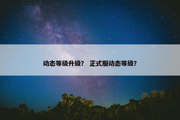 动态等级升级？ 正式服动态等级？