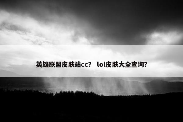 英雄联盟皮肤站cc？ lol皮肤大全查询？