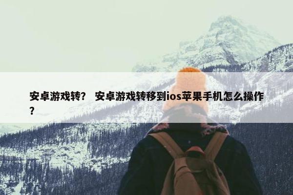 安卓游戏转？ 安卓游戏转移到ios苹果手机怎么操作？