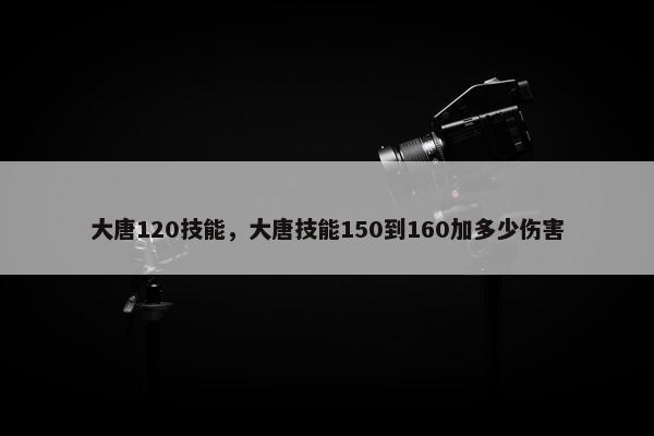大唐120技能，大唐技能150到160加多少伤害