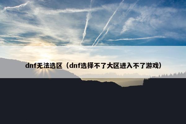 dnf无法选区（dnf选择不了大区进入不了游戏）