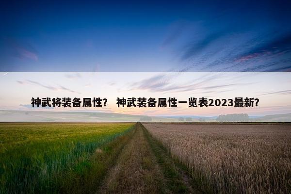 神武将装备属性？ 神武装备属性一览表2023最新？