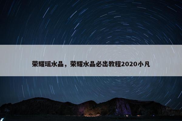 荣耀瑶水晶，荣耀水晶必出教程2020小凡