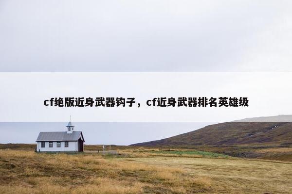 cf绝版近身武器钩子，cf近身武器排名英雄级