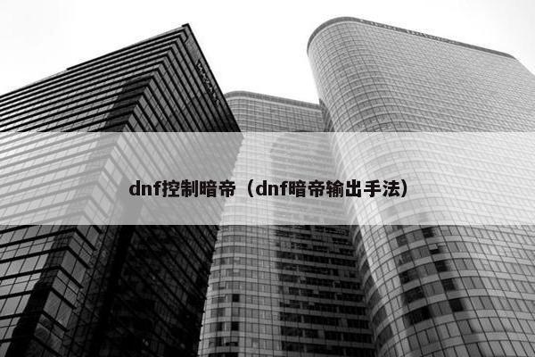dnf控制暗帝（dnf暗帝输出手法）