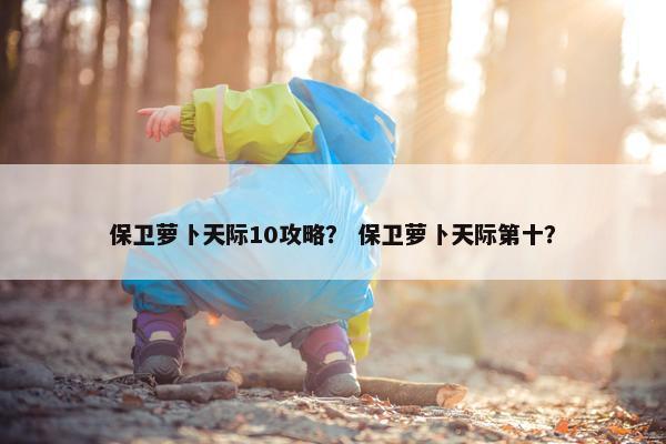 保卫萝卜天际10攻略？ 保卫萝卜天际第十？