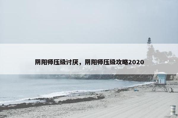 阴阳师压级讨厌，阴阳师压级攻略2020