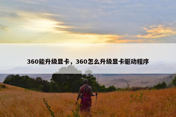 360能升级显卡，360怎么升级显卡驱动程序