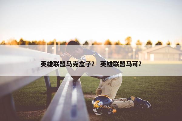 英雄联盟马克盒子？ 英雄联盟马可？
