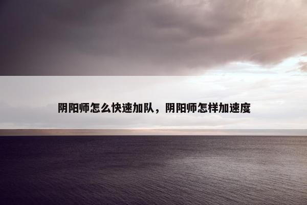阴阳师怎么快速加队，阴阳师怎样加速度