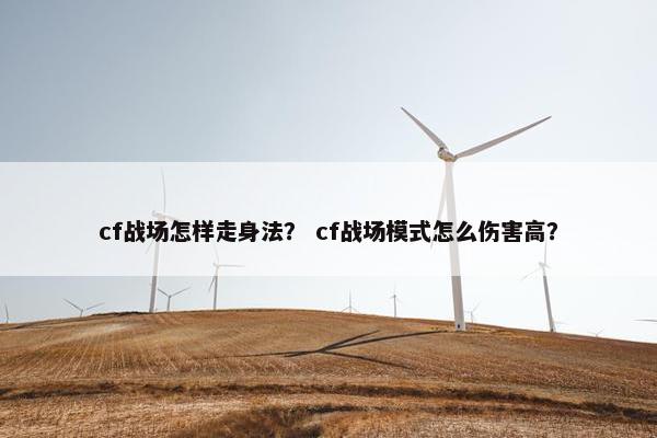 cf战场怎样走身法？ cf战场模式怎么伤害高？
