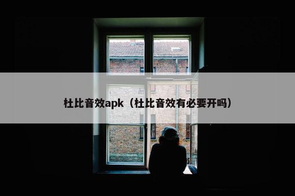 杜比音效apk(杜比音效有必要开吗) 杜比音效apk(杜比音效有必要开吗)