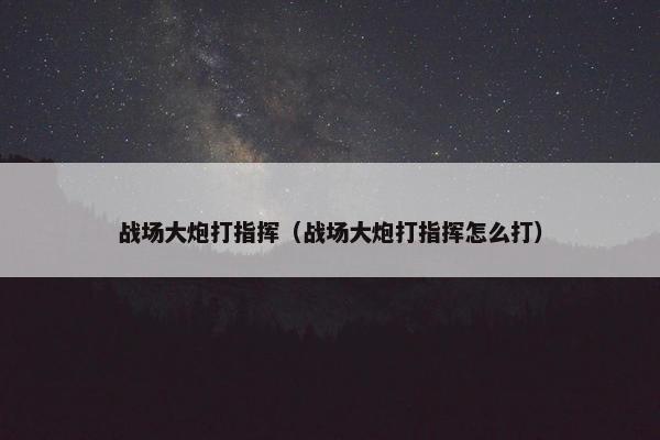 战场大炮打指挥(战场大炮打指挥怎么打) 战场大炮打指挥(战场大炮打指挥怎么打)