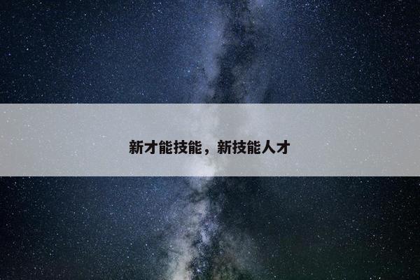 新才能技能,新技能人才 新才能技能,新技能人才