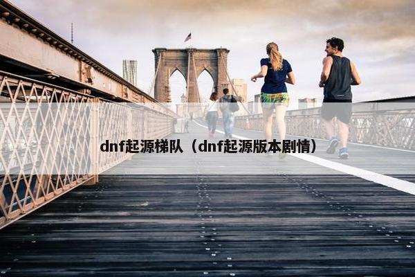 dnf起源梯队（dnf起源版本剧情）