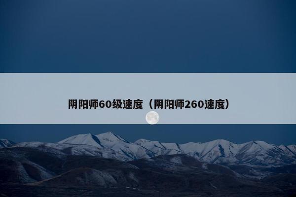 阴阳师60级速度(阴阳师260速度) 阴阳师60级速度(阴阳师260速度)