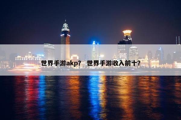 世界手游akp? 世界手游收入前十? 世界手游akp? 世界手游收入前十?