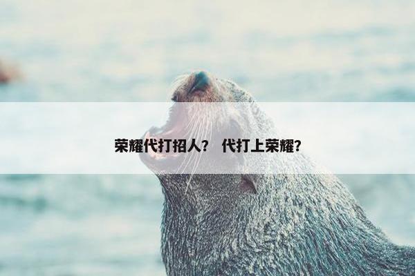 荣耀代打招人？ 代打上荣耀？