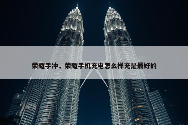 荣耀手冲，荣耀手机充电怎么样充是最好的