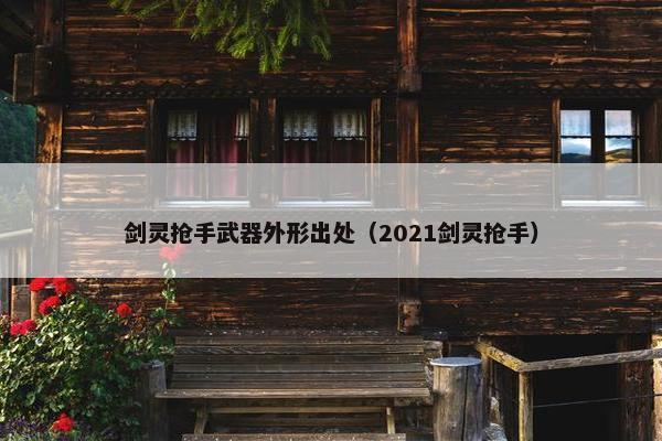 剑灵抢手武器外形出处（2021剑灵抢手）